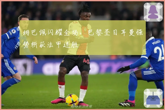 姆巴佩闪耀全场，巴黎圣日耳曼强势斩获法甲连胜