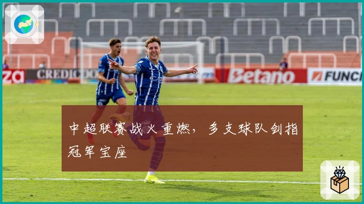 中超联赛战火重燃，多支球队剑指冠军宝座