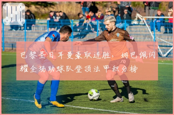 巴黎圣日耳曼豪取连胜，姆巴佩闪耀全场助球队登顶法甲积分榜