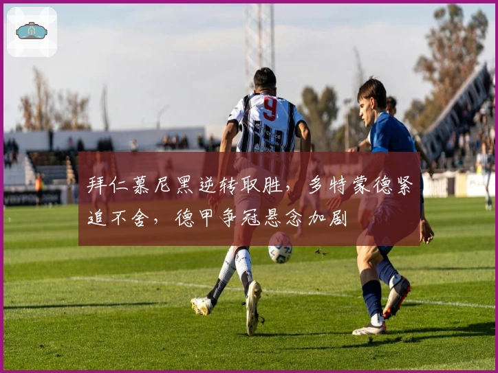 拜仁慕尼黑逆转取胜,多特蒙德紧追不舍,德甲争冠悬念加剧