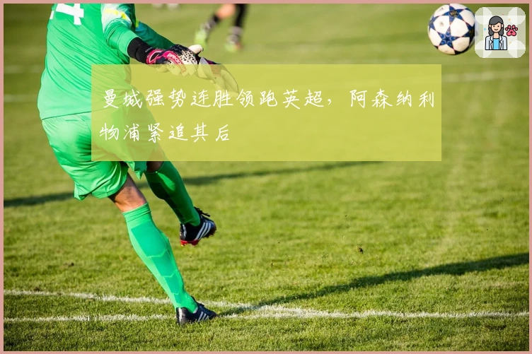 曼城强势连胜领跑英超，阿森纳利物浦紧追其后