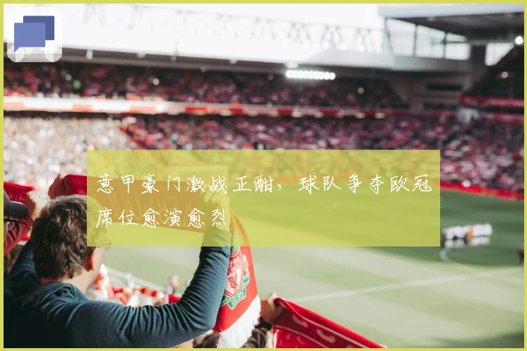 意甲豪门激战正酣，球队争夺欧冠席位愈演愈烈