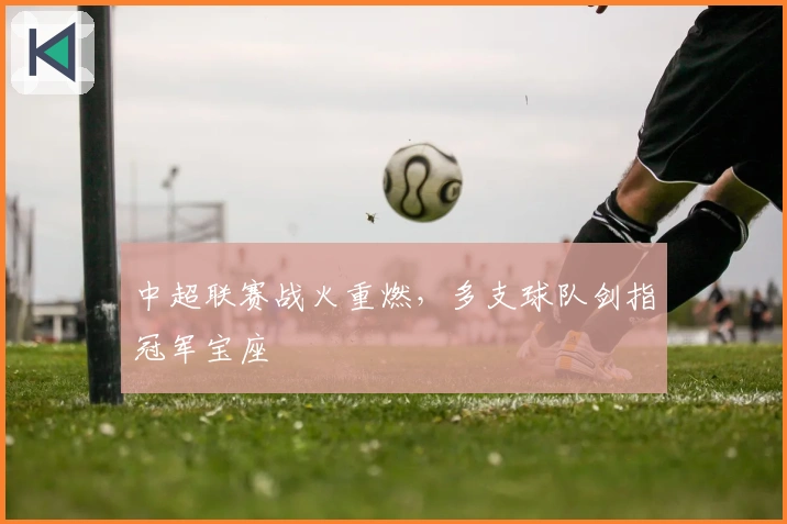 中超联赛战火重燃，多支球队剑指冠军宝座