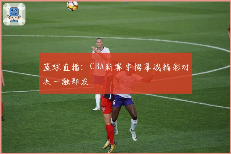 篮球直播:CBA新赛季揭幕战精彩对决一触即发