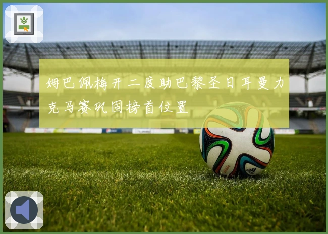 姆巴佩梅开二度助巴黎圣日耳曼力克马赛巩固榜首位置