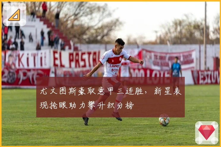 尤文图斯豪取意甲三连胜,新星表现抢眼助力攀升积分榜