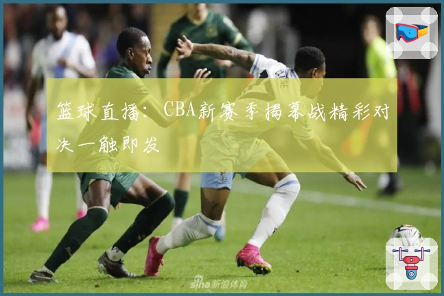篮球直播：CBA新赛季揭幕战精彩对决一触即发