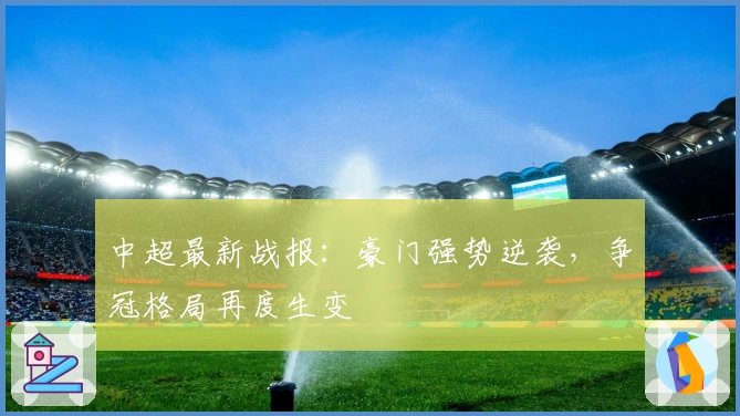 中超最新战报：豪门强势逆袭，争冠格局再度生变