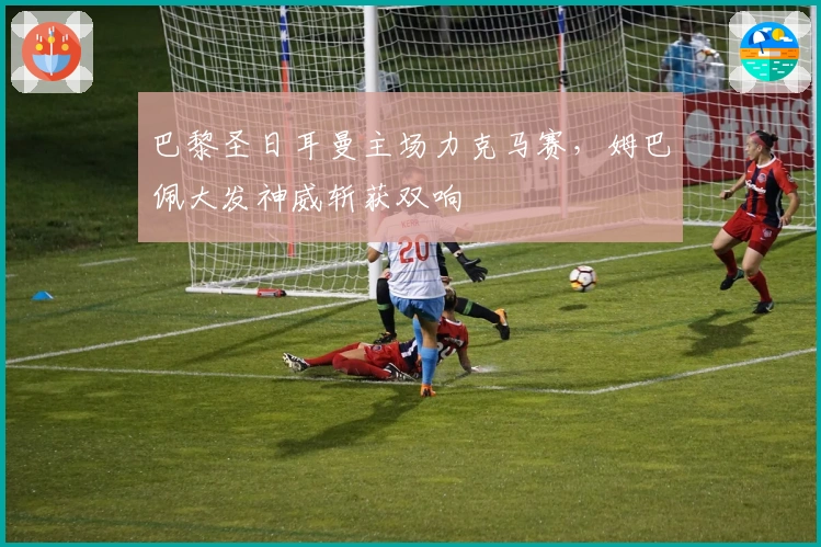 巴黎圣日耳曼主场力克马赛,姆巴佩大发神威斩获双响