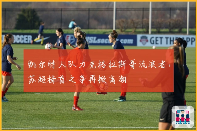 凯尔特人队力克格拉斯哥流浪者，苏超榜首之争再掀高潮