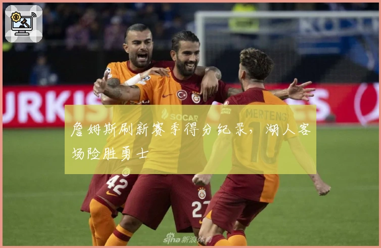 詹姆斯刷新赛季得分纪录，湖人客场险胜勇士