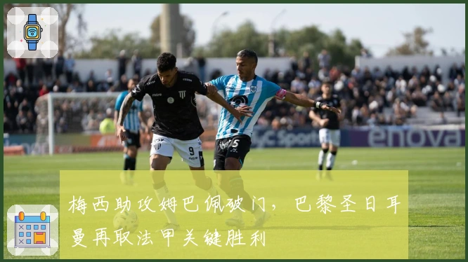 梅西助攻姆巴佩破门，巴黎圣日耳曼再取法甲关键胜利