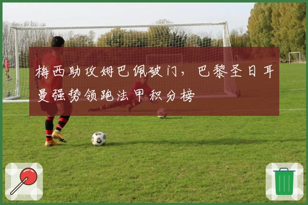 梅西助攻姆巴佩破门，巴黎圣日耳曼强势领跑法甲积分榜