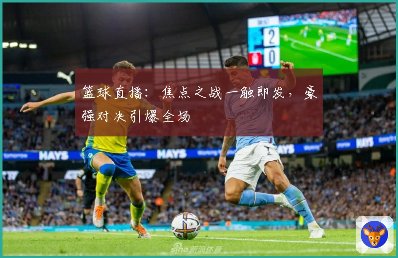 篮球直播：焦点之战一触即发，豪强对决引爆全场