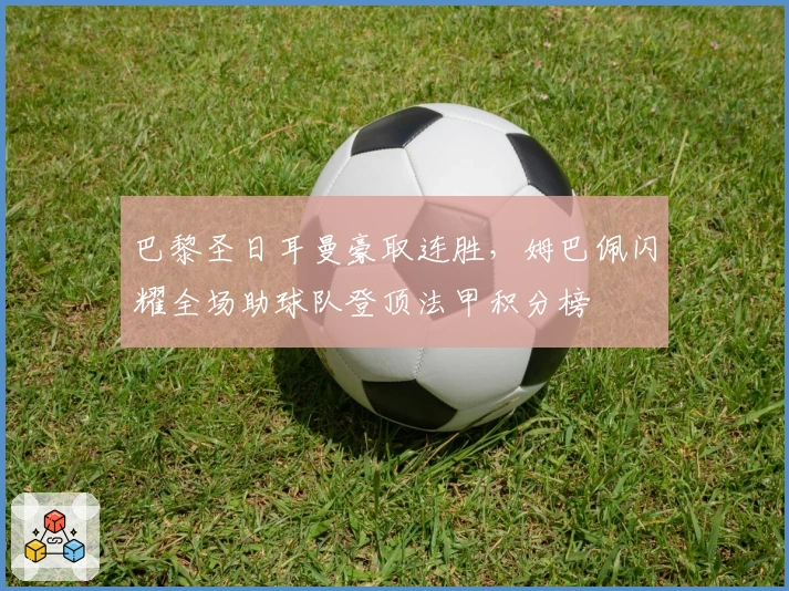 巴黎圣日耳曼豪取连胜,姆巴佩闪耀全场助球队登顶法甲积分榜