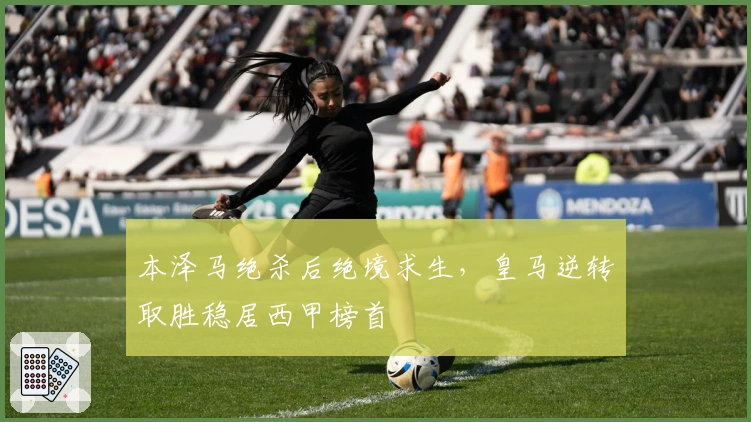 本泽马绝杀后绝境求生，皇马逆转取胜稳居西甲榜首