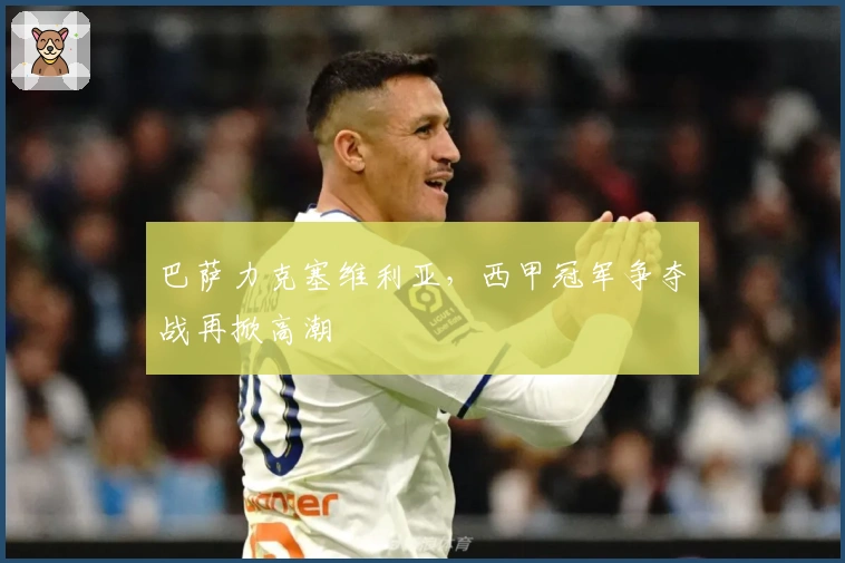 巴萨力克塞维利亚,西甲冠军争夺战再掀高潮