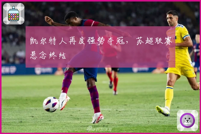 凯尔特人再度强势夺冠，苏超联赛悬念终结