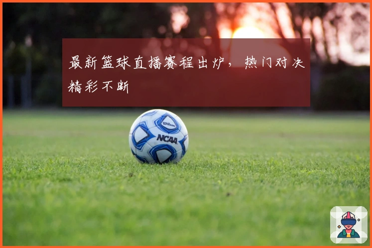 最新篮球直播赛程出炉，热门对决精彩不断