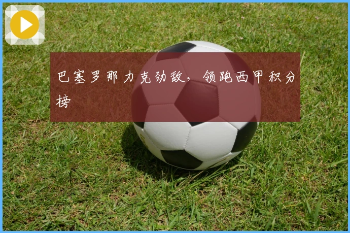 巴塞罗那力克劲敌，领跑西甲积分榜