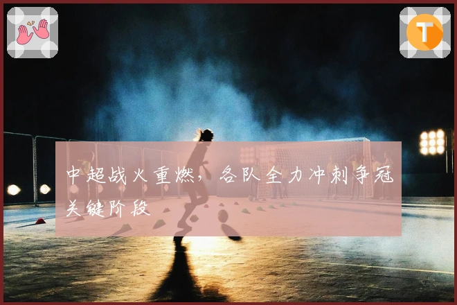 中超战火重燃，各队全力冲刺争冠关键阶段