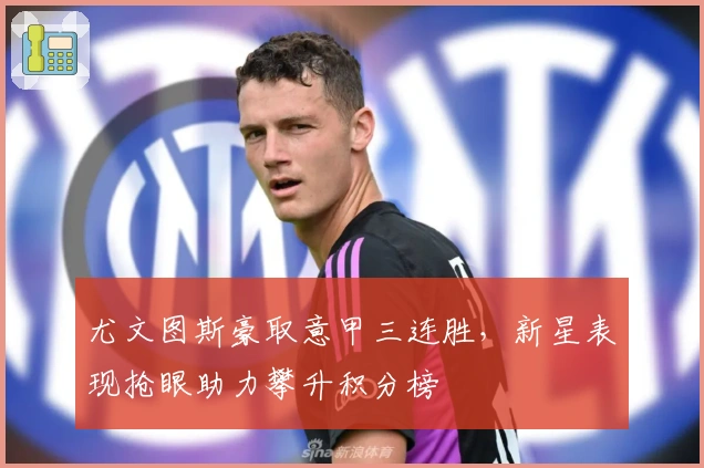 尤文图斯豪取意甲三连胜，新星表现抢眼助力攀升积分榜