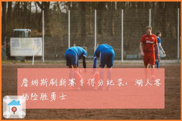 詹姆斯刷新赛季得分纪录，湖人客场险胜勇士