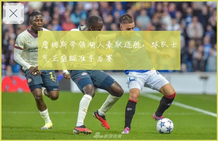 詹姆斯带领湖人豪取连胜，球队士气正盛瞄准季后赛