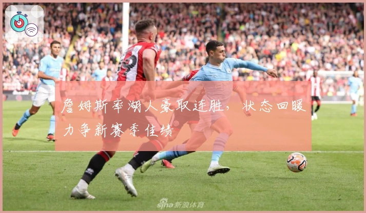 詹姆斯率湖人豪取连胜,状态回暖力争新赛季佳绩