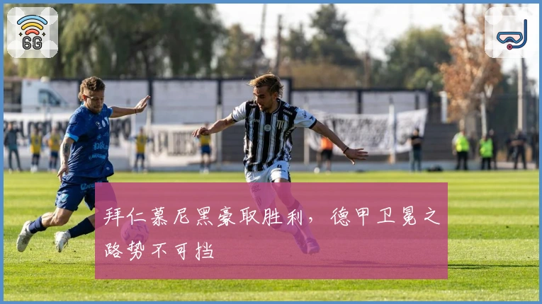 拜仁慕尼黑豪取胜利，德甲卫冕之路势不可挡