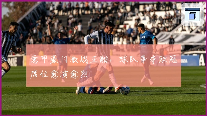 意甲豪门激战正酣，球队争夺欧冠席位愈演愈烈