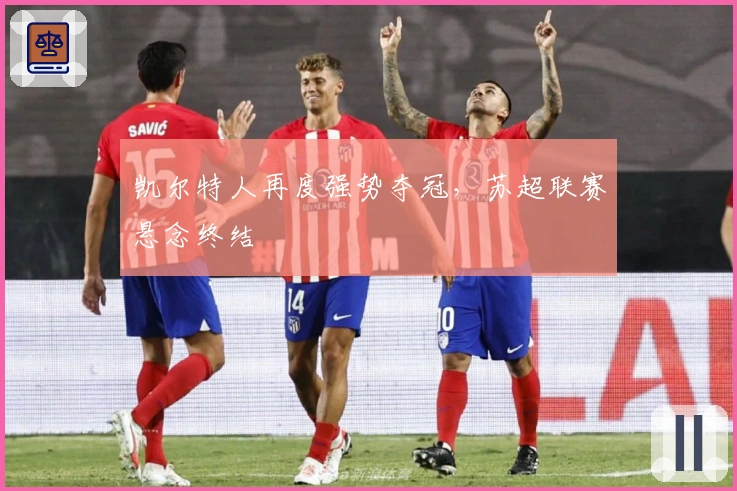 凯尔特人再度强势夺冠，苏超联赛悬念终结